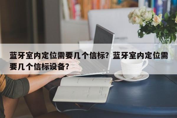 蓝牙室内定位需要几个信标？蓝牙室内定位需要几个信标设备？-第1张图片