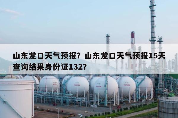 山东龙口天气预报？山东龙口天气预报15天查询结果身份证132？-第1张图片