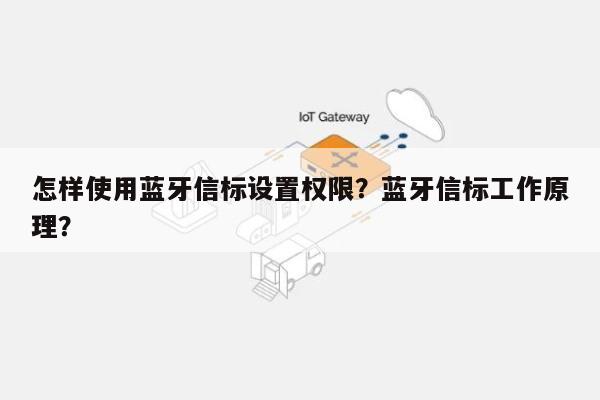 怎样使用蓝牙信标设置权限？蓝牙信标工作原理？-第1张图片
