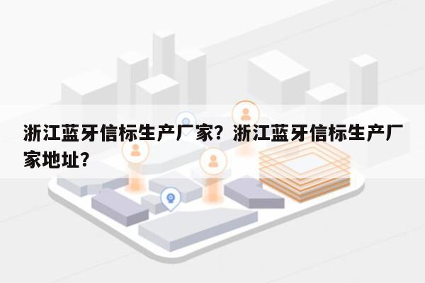 浙江蓝牙信标生产厂家？浙江蓝牙信标生产厂家地址？-第1张图片