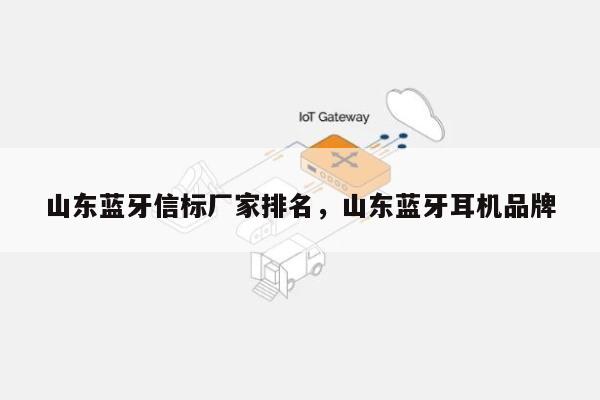 山东蓝牙信标厂家排名，山东蓝牙耳机品牌-第1张图片