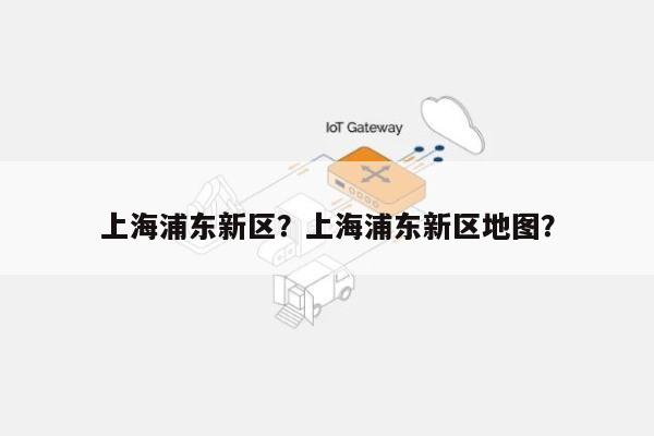 上海浦东新区？上海浦东新区地图？-第1张图片