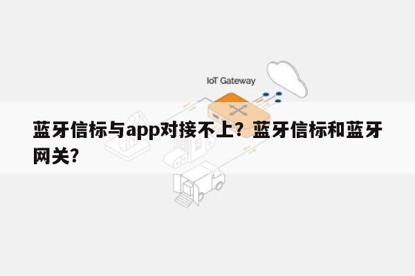 蓝牙信标与app对接不上？蓝牙信标和蓝牙网关？-第1张图片