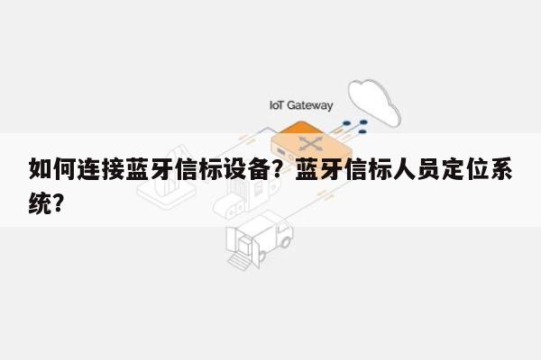 如何连接蓝牙信标设备？蓝牙信标人员定位系统？-第1张图片