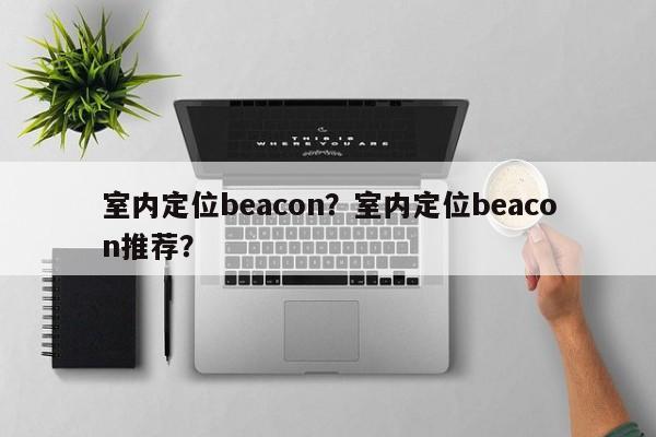 室内定位beacon？室内定位beacon推荐？-第1张图片