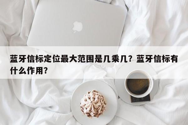 蓝牙信标定位最大范围是几乘几？蓝牙信标有什么作用？-第1张图片