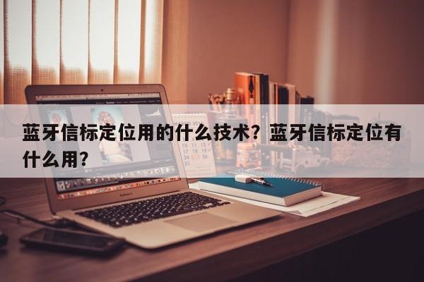 蓝牙信标定位用的什么技术？蓝牙信标定位有什么用？-第1张图片