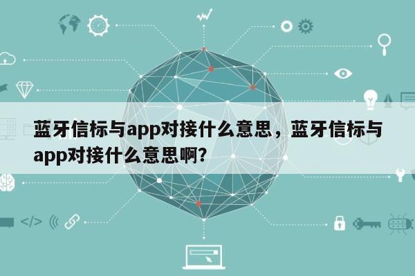 蓝牙信标与app对接什么意思，蓝牙信标与app对接什么意思啊？-第1张图片