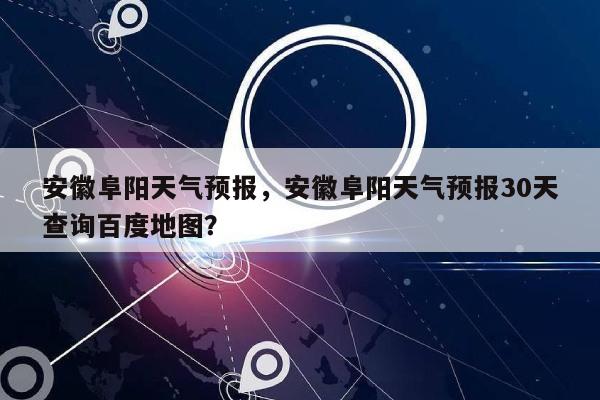 安徽阜阳天气预报，安徽阜阳天气预报30天查询百度地图？-第1张图片