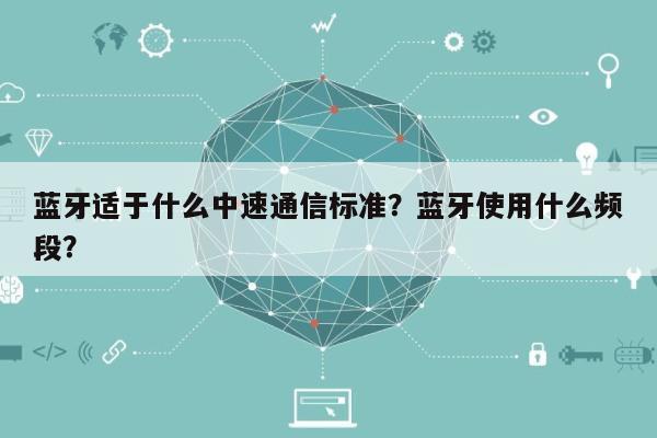 蓝牙适于什么中速通信标准？蓝牙使用什么频段？-第1张图片