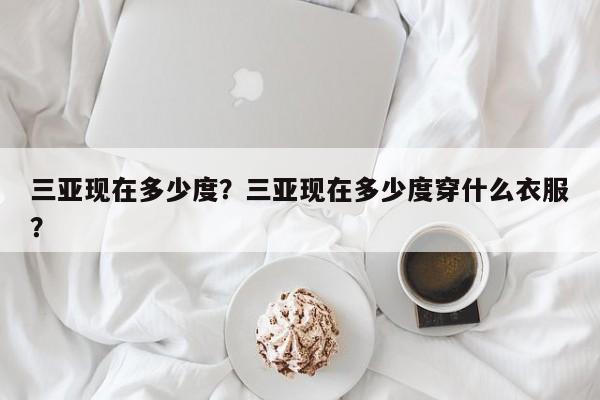 三亚现在多少度？三亚现在多少度穿什么衣服？-第1张图片