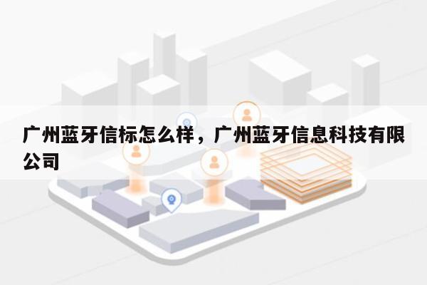 广州蓝牙信标怎么样，广州蓝牙信息科技有限公司-第1张图片