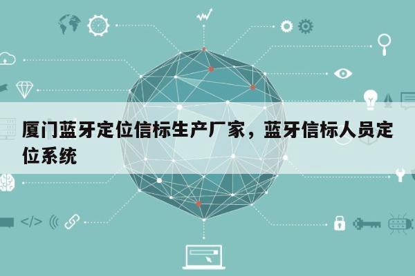 厦门蓝牙定位信标生产厂家，蓝牙信标人员定位系统-第1张图片