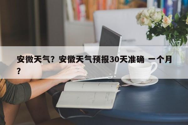 安微天气？安徽天气预报30天准确 一个月？-第1张图片