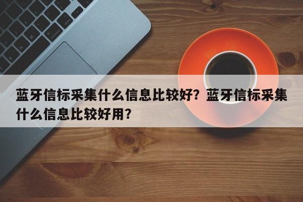 蓝牙信标采集什么信息比较好？蓝牙信标采集什么信息比较好用？-第1张图片