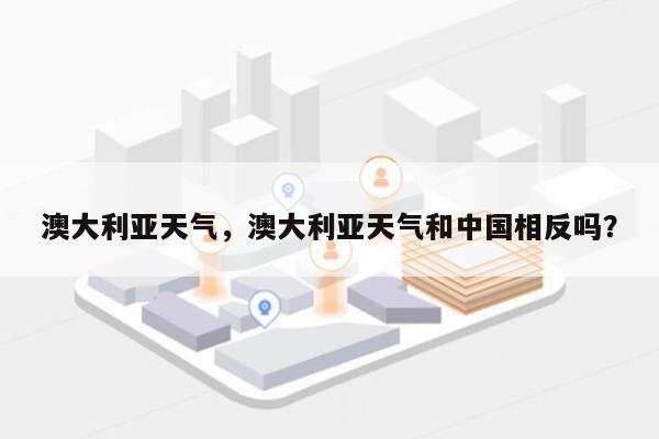 澳大利亚天气，澳大利亚天气和中国相反吗？-第1张图片