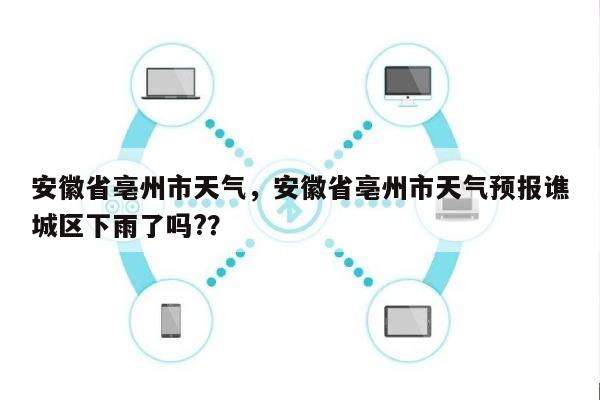 安徽省亳州市天气，安徽省亳州市天气预报谯城区下雨了吗?？-第1张图片