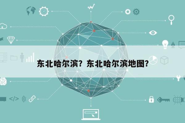 东北哈尔滨？东北哈尔滨地图？-第1张图片