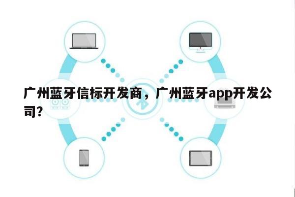 广州蓝牙信标开发商，广州蓝牙app开发公司？-第1张图片