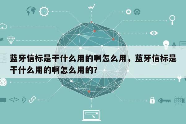 蓝牙信标是干什么用的啊怎么用，蓝牙信标是干什么用的啊怎么用的？-第1张图片