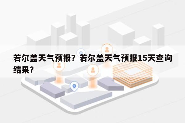 若尔盖天气预报？若尔盖天气预报15天查询结果？-第1张图片