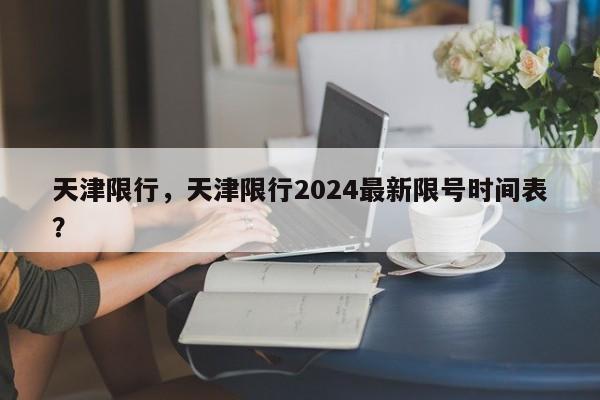 天津限行，天津限行2024最新限号时间表？-第1张图片