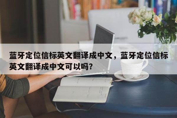 蓝牙定位信标英文翻译成中文，蓝牙定位信标英文翻译成中文可以吗？-第1张图片