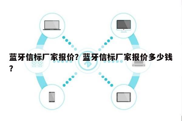 蓝牙信标厂家报价？蓝牙信标厂家报价多少钱？-第1张图片