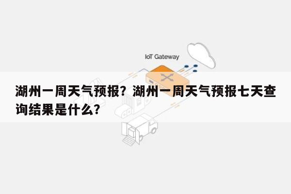 湖州一周天气预报？湖州一周天气预报七天查询结果是什么？-第1张图片