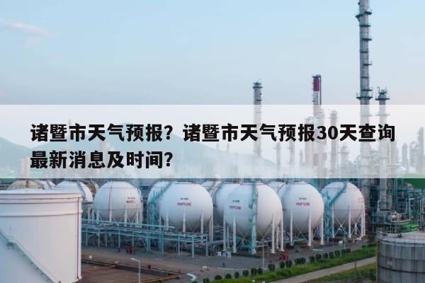 诸暨市天气预报？诸暨市天气预报30天查询最新消息及时间？-第1张图片