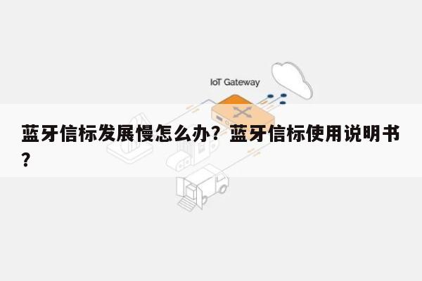 蓝牙信标发展慢怎么办？蓝牙信标使用说明书？-第1张图片