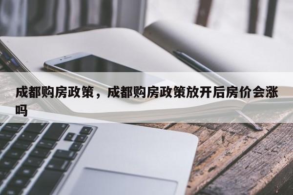 成都购房政策，成都购房政策放开后房价会涨吗-第1张图片