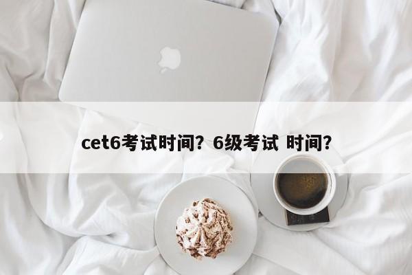 cet6考试时间？6级考试 时间？-第1张图片