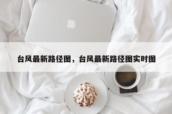 台风最新路径图，台风最新路径图实时图-第1张图片