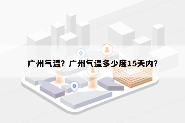 广州气温？广州气温多少度15天内？-第1张图片