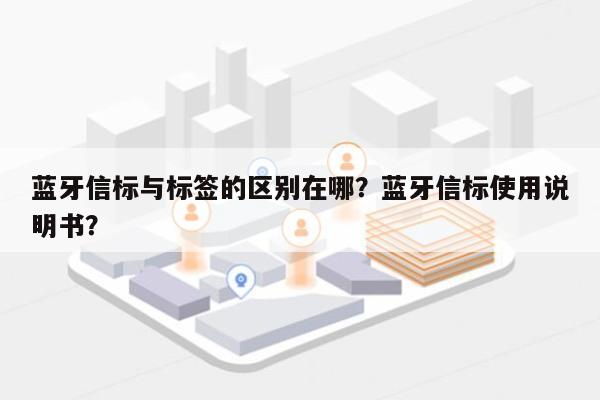 蓝牙信标与标签的区别在哪？蓝牙信标使用说明书？-第1张图片