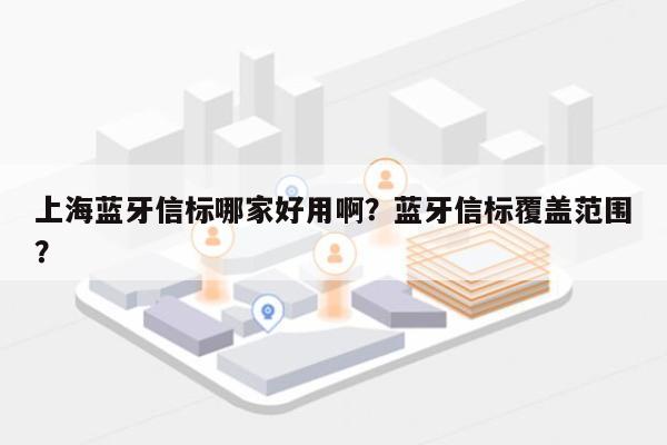 上海蓝牙信标哪家好用啊？蓝牙信标覆盖范围？-第1张图片