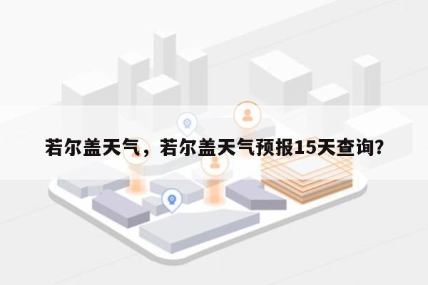 若尔盖天气，若尔盖天气预报15天查询？-第1张图片