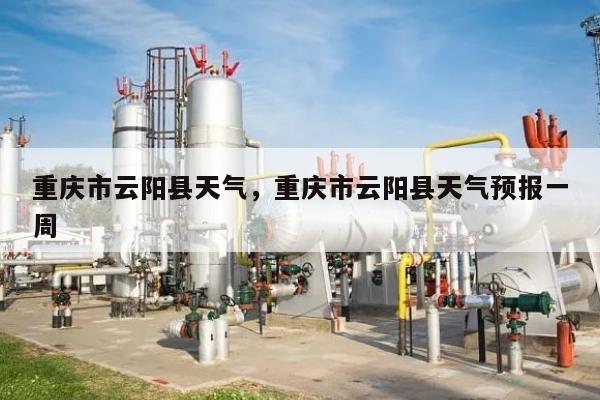 重庆市云阳县天气，重庆市云阳县天气预报一周-第1张图片