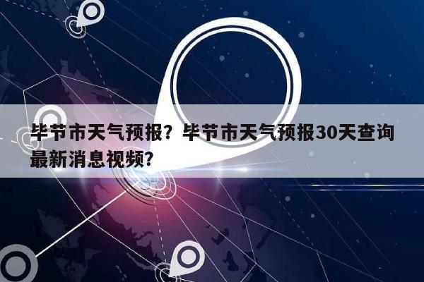 毕节市天气预报？毕节市天气预报30天查询最新消息视频？-第1张图片