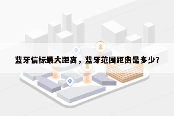 蓝牙信标最大距离，蓝牙范围距离是多少？-第1张图片