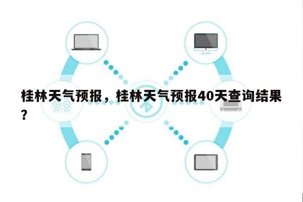 桂林天气预报，桂林天气预报40天查询结果？-第1张图片