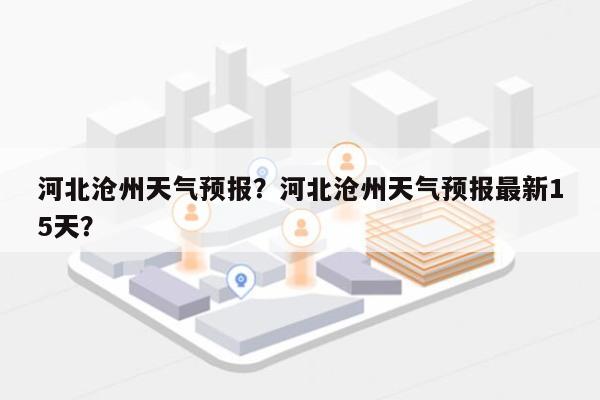 河北沧州天气预报？河北沧州天气预报最新15天？-第1张图片