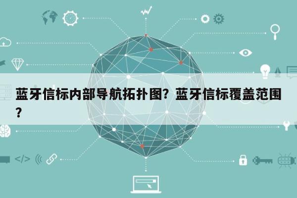 蓝牙信标内部导航拓扑图？蓝牙信标覆盖范围？-第1张图片