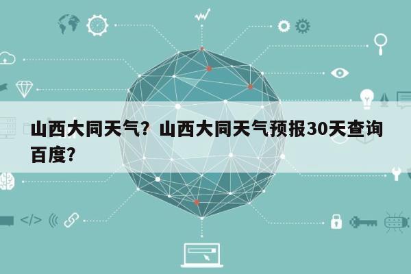 山西大同天气？山西大同天气预报30天查询百度？-第1张图片