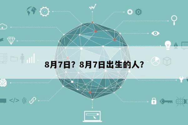 8月7日？8月7日出生的人？-第1张图片