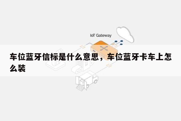 车位蓝牙信标是什么意思，车位蓝牙卡车上怎么装-第1张图片