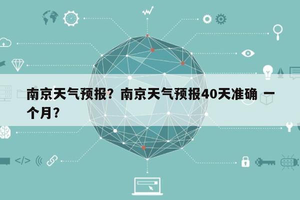 南京天气预报？南京天气预报40天准确 一个月？-第1张图片