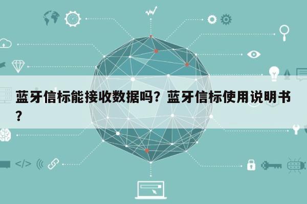 蓝牙信标能接收数据吗？蓝牙信标使用说明书？-第1张图片