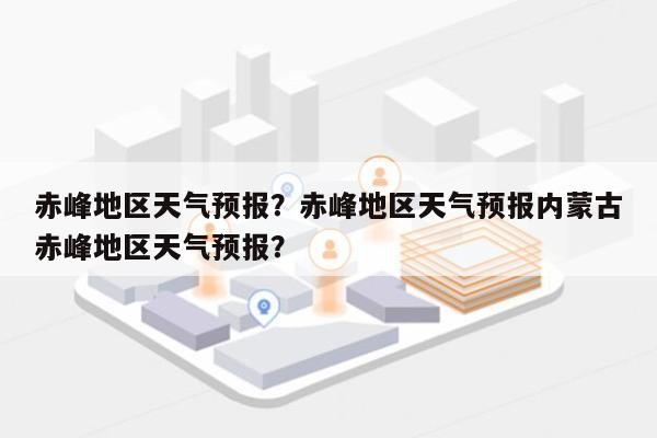 赤峰地区天气预报？赤峰地区天气预报内蒙古赤峰地区天气预报？-第1张图片